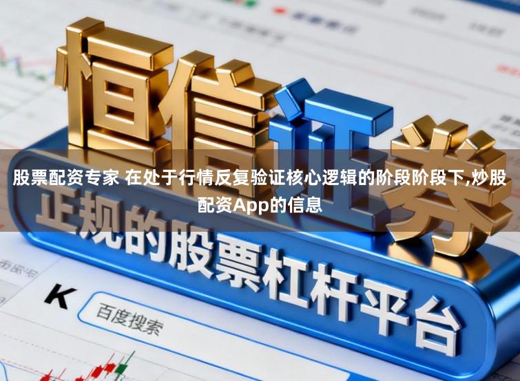 股票配资专家 在处于行情反复验证核心逻辑的阶段阶段下，炒股配资App的信息