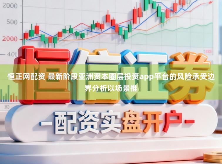 恒正网配资 最新阶段亚洲资本圈层投资app平台的风险承受边界分析以场景推
