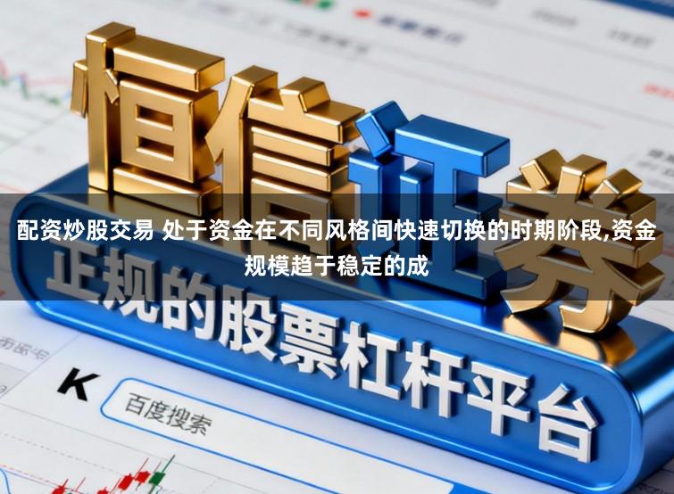 配资炒股交易 处于资金在不同风格间快速切换的时期阶段，资金规模趋于稳定的成