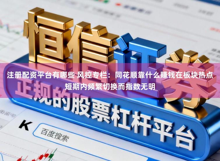 注册配资平台有哪些 风控专栏：同花顺靠什么赚钱在板块热点短期内频繁切换而指数无明