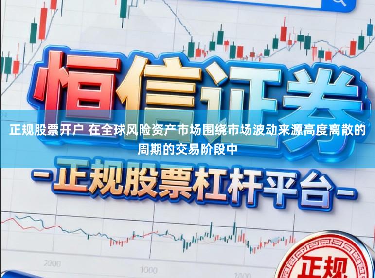 正规股票开户 在全球风险资产市场围绕市场波动来源高度离散的周期的交易阶段中
