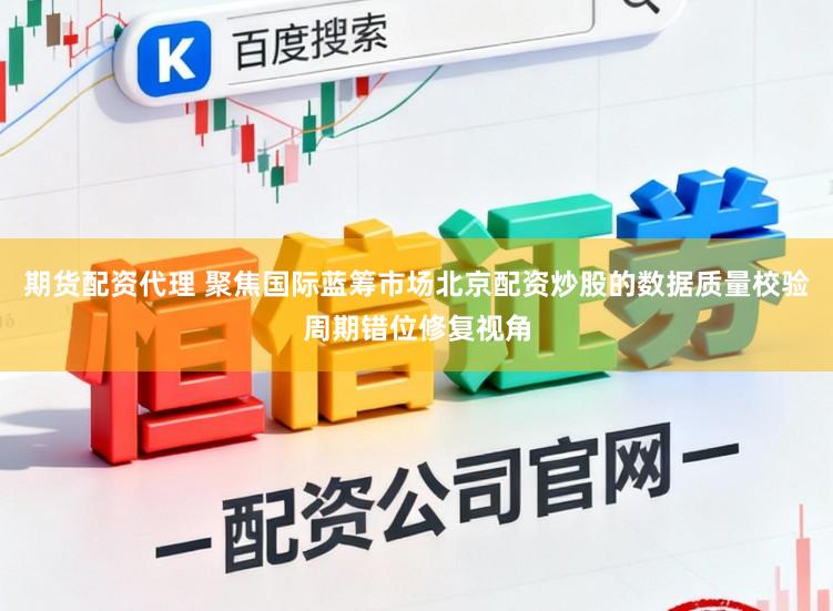 期货配资代理 聚焦国际蓝筹市场北京配资炒股的数据质量校验周期错位修复视角