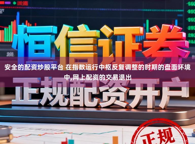 安全的配资炒股平台 在指数运行中枢反复调整的时期的盘面环境中，网上配资的交易退出