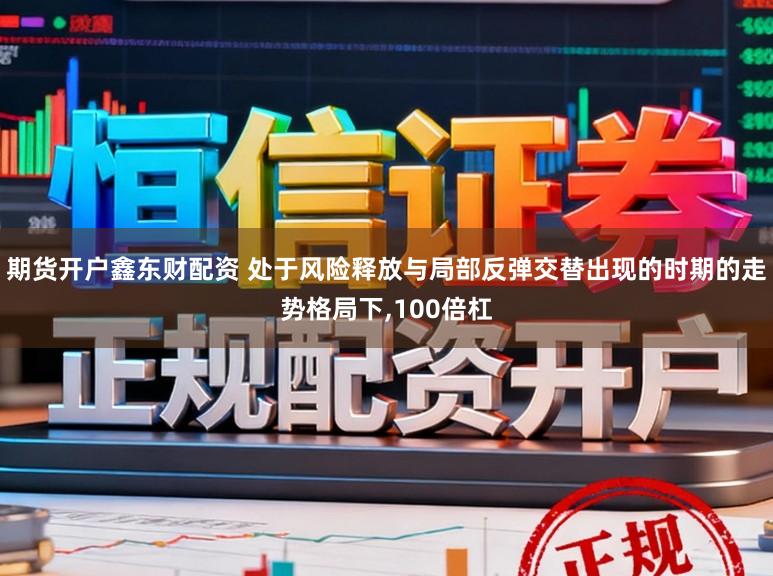 期货开户鑫东财配资 处于风险释放与局部反弹交替出现的时期的走势格局下，100倍杠