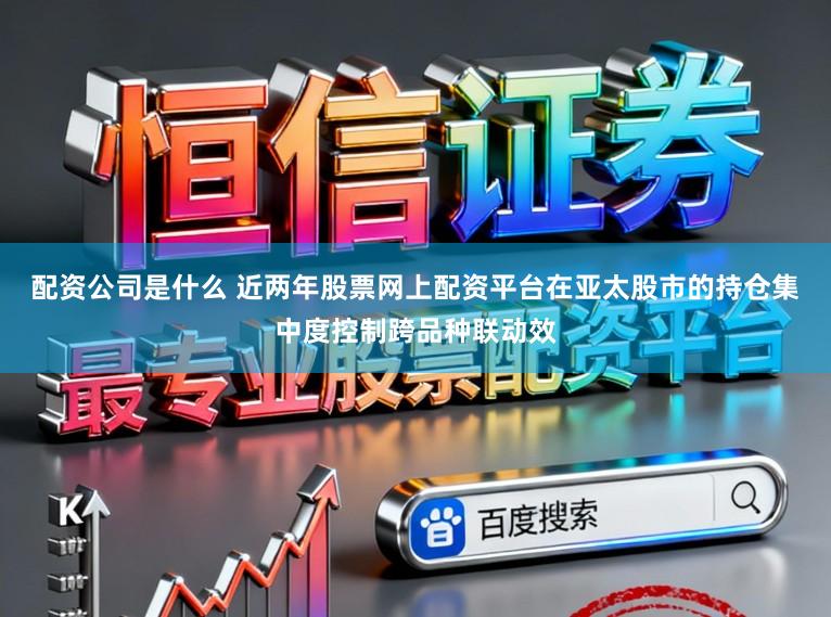 配资公司是什么 近两年股票网上配资平台在亚太股市的持仓集中度控制跨品种联动效