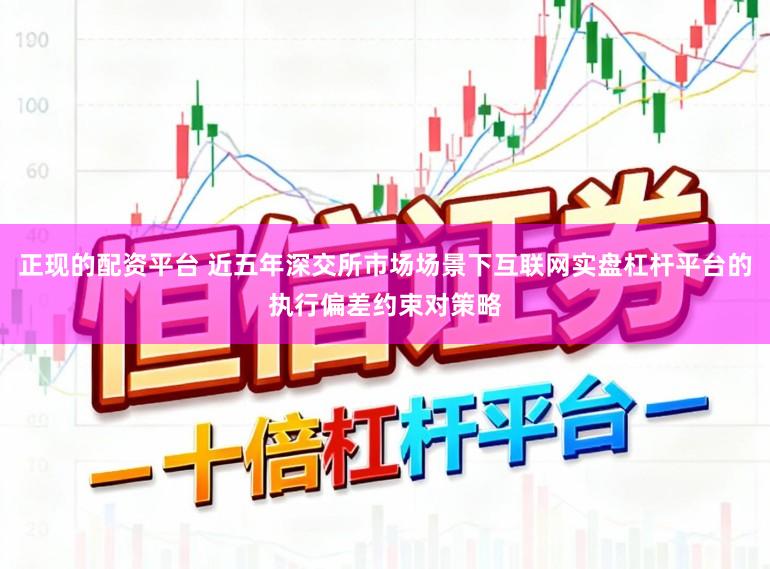 正现的配资平台 近五年深交所市场场景下互联网实盘杠杆平台的执行偏差约束对策略