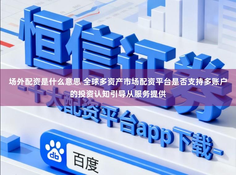 场外配资是什么意思 全球多资产市场配资平台是否支持多账户的投资认知引导从服务提供