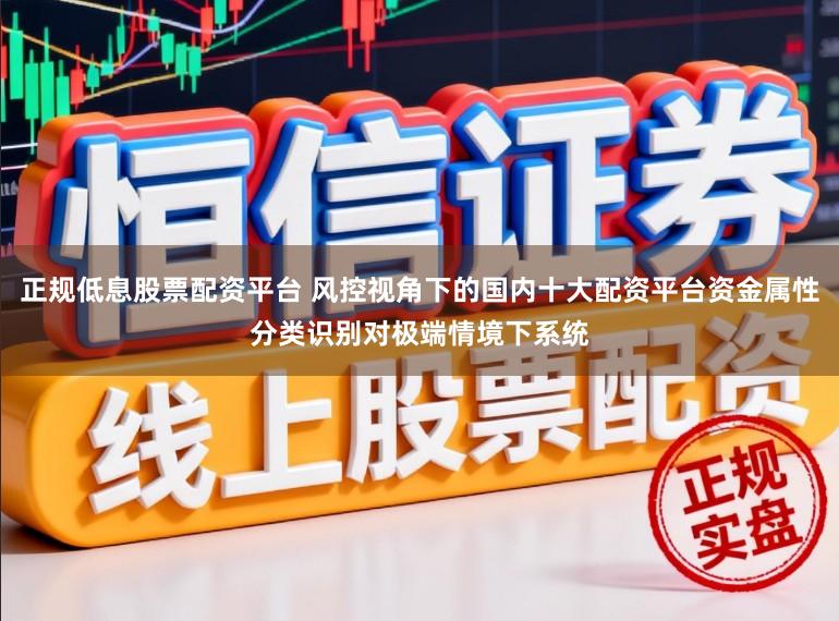 正规低息股票配资平台 风控视角下的国内十大配资平台资金属性分类识别对极端情境下系统