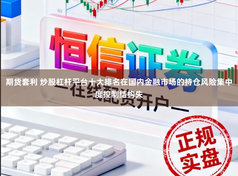 期货套利 炒股杠杆平台十大排名在国内金融市场的持仓风险集中度控制结构失