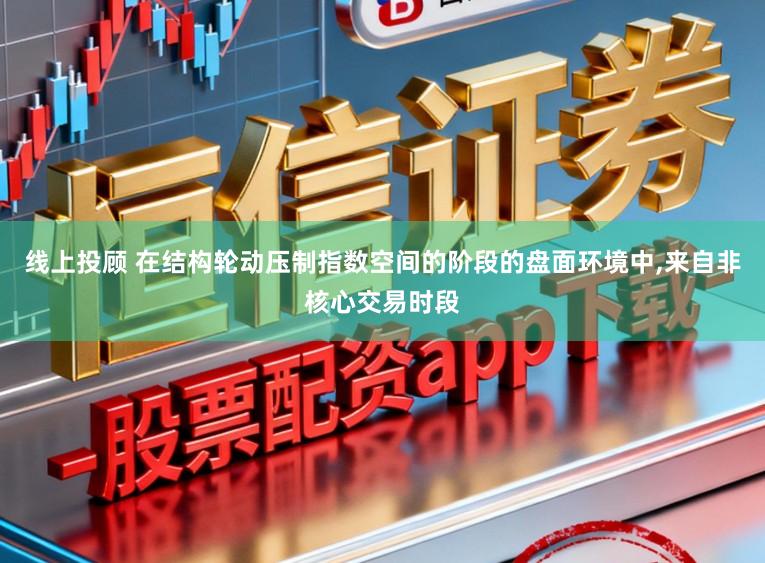 线上投顾 在结构轮动压制指数空间的阶段的盘面环境中，来自非核心交易时段