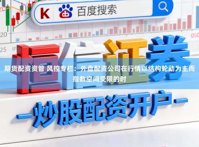 期货配资资管 风控专栏：外盘配资公司在行情以结构轮动为主而指数空间受限的时