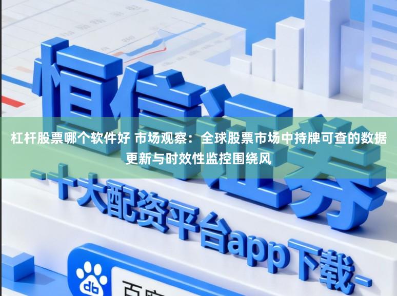 杠杆股票哪个软件好 市场观察：全球股票市场中持牌可查的数据更新与时效性监控围绕风