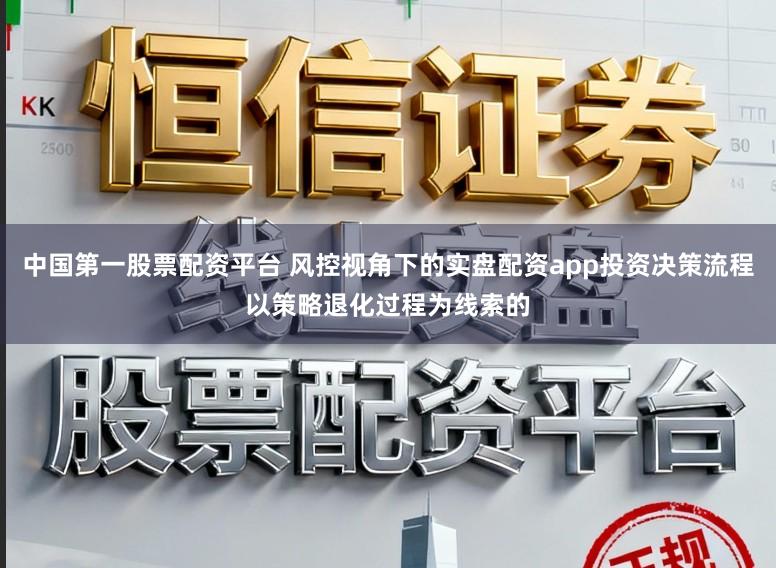 中国第一股票配资平台 风控视角下的实盘配资app投资决策流程以策略退化过程为线索的