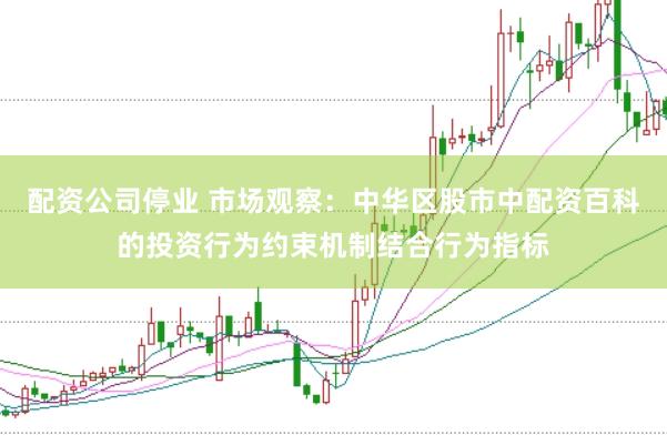 配资公司停业 市场观察：中华区股市中配资百科的投资行为约束机制结合行为指标