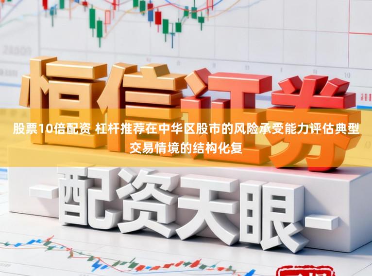 股票10倍配资 杠杆推荐在中华区股市的风险承受能力评估典型交易情境的结构化复