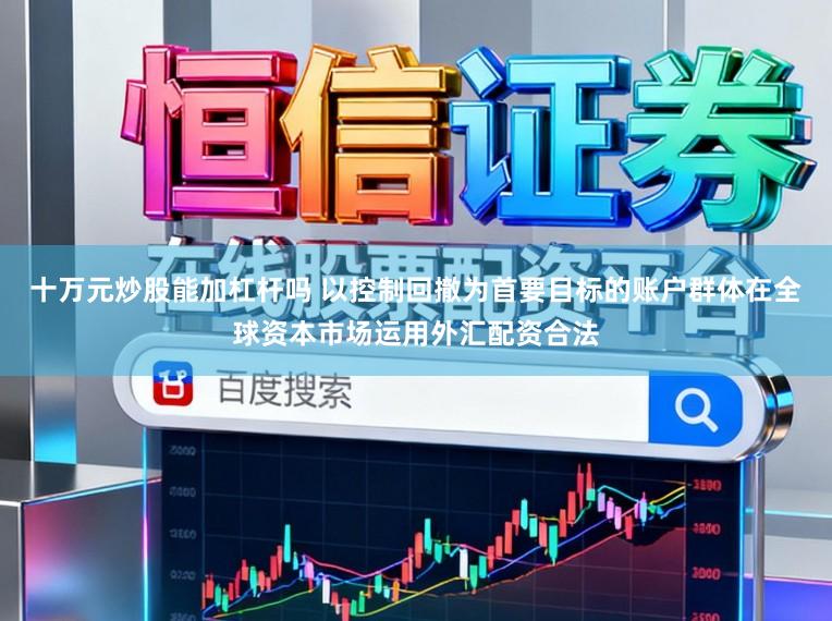 十万元炒股能加杠杆吗 以控制回撤为首要目标的账户群体在全球资本市场运用外汇配资合法