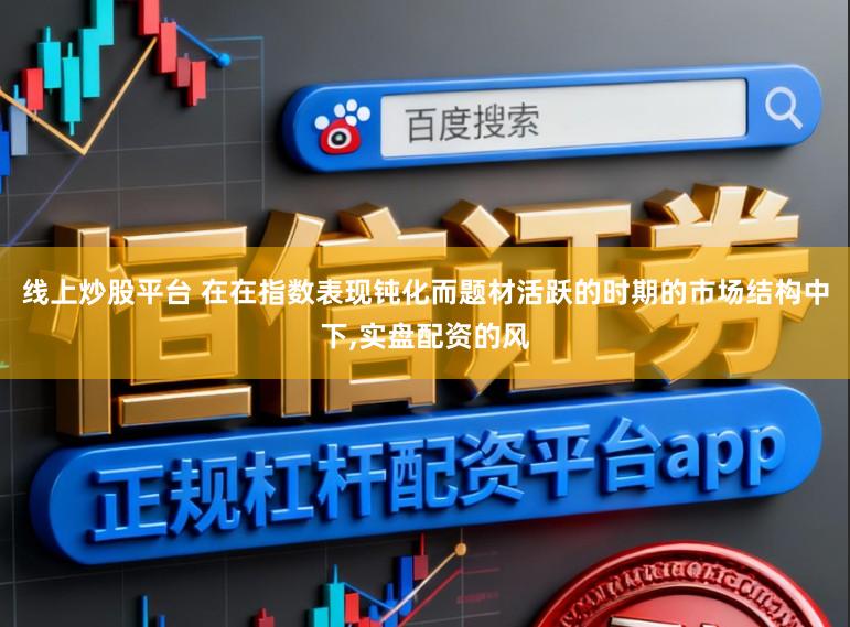 线上炒股平台 在在指数表现钝化而题材活跃的时期的市场结构中下，实盘配资的风