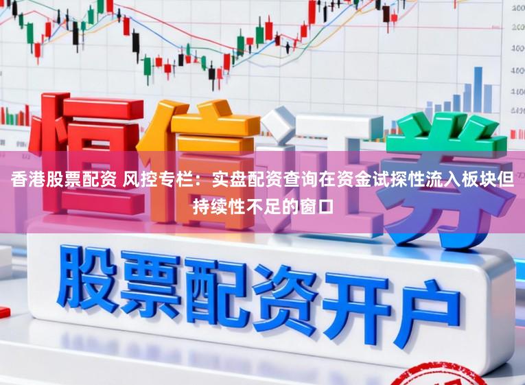 香港股票配资 风控专栏：实盘配资查询在资金试探性流入板块但持续性不足的窗口