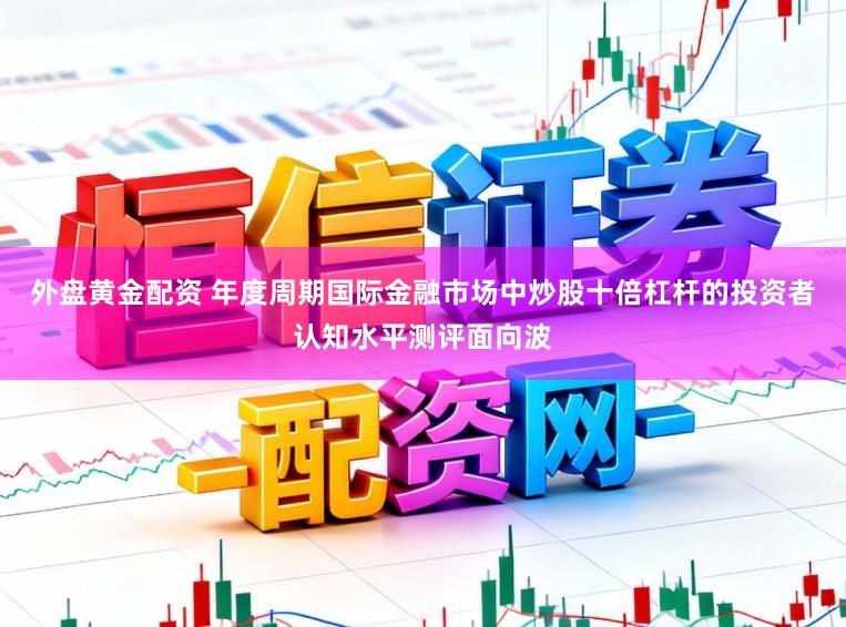 外盘黄金配资 年度周期国际金融市场中炒股十倍杠杆的投资者认知水平测评面向波