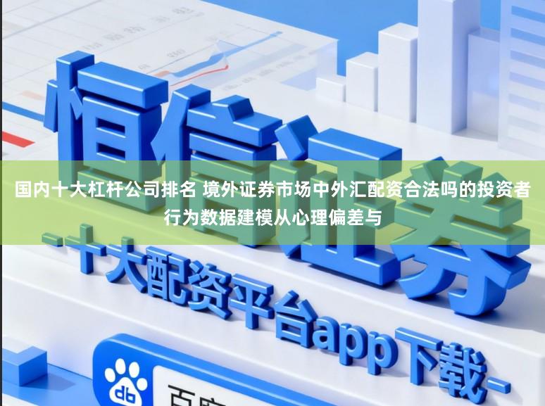 国内十大杠杆公司排名 境外证券市场中外汇配资合法吗的投资者行为数据建模从心理偏差与