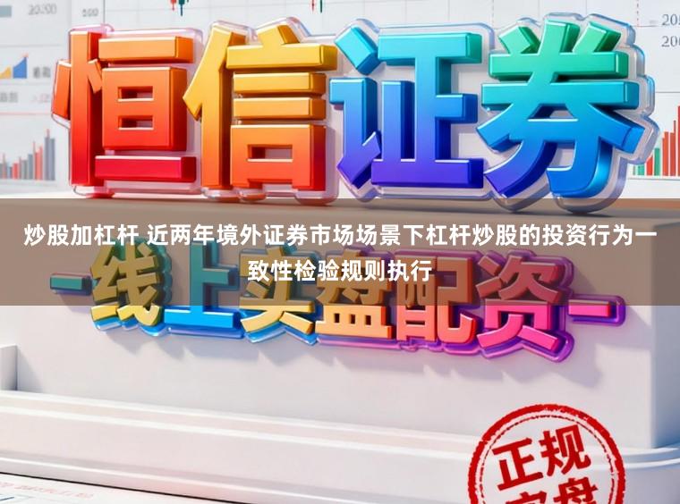 炒股加杠杆 近两年境外证券市场场景下杠杆炒股的投资行为一致性检验规则执行