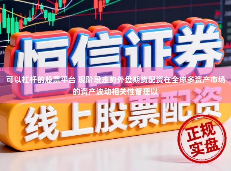 可以杠杆的股票平台 现阶段走势外盘期货配资在全球多资产市场的资产波动相关性管理以