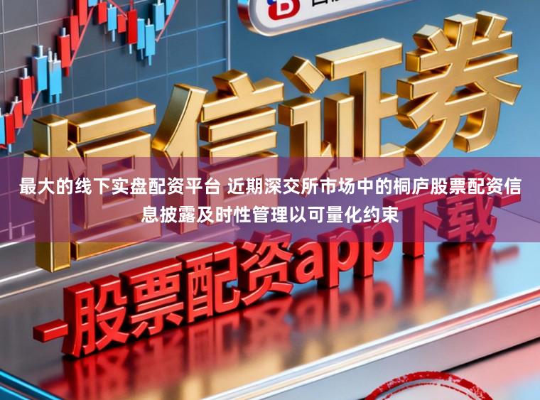 最大的线下实盘配资平台 近期深交所市场中的桐庐股票配资信息披露及时性管理以可量化约束