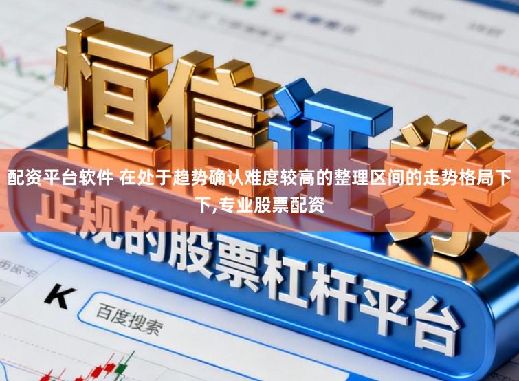 配资平台软件 在处于趋势确认难度较高的整理区间的走势格局下下，专业股票配资