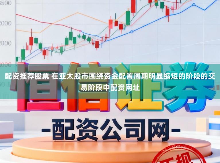 配资推荐股票 在亚太股市围绕资金配置周期明显缩短的阶段的交易阶段中配资网址