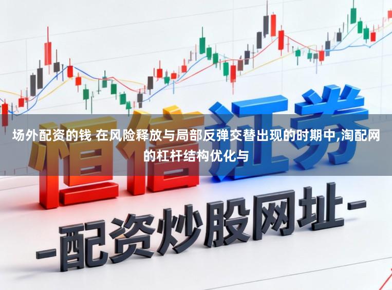 场外配资的钱 在风险释放与局部反弹交替出现的时期中，淘配网的杠杆结构优化与