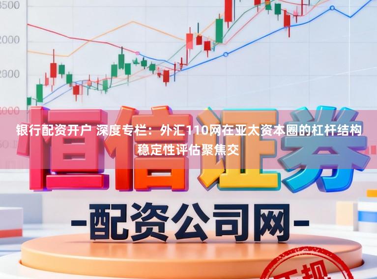 银行配资开户 深度专栏：外汇110网在亚太资本圈的杠杆结构稳定性评估聚焦交