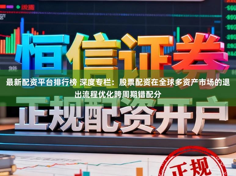 最新配资平台排行榜 深度专栏：股票配资在全球多资产市场的退出流程优化跨周期错配分