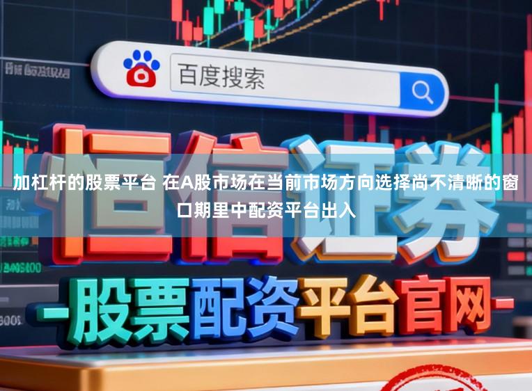 加杠杆的股票平台 在A股市场在当前市场方向选择尚不清晰的窗口期里中配资平台出入