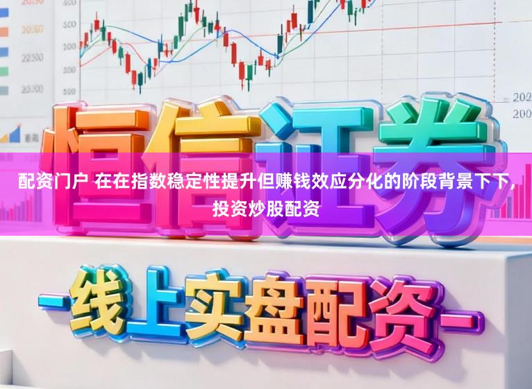 配资门户 在在指数稳定性提升但赚钱效应分化的阶段背景下下，投资炒股配资