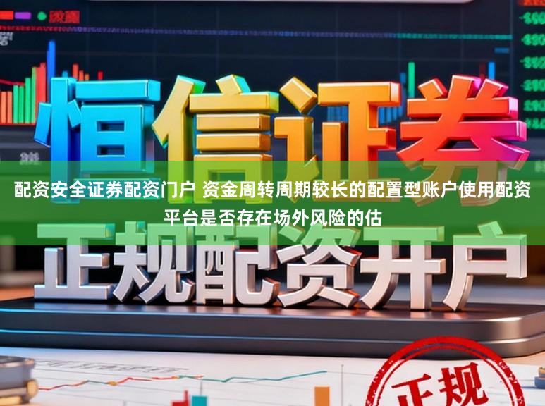 配资安全证券配资门户 资金周转周期较长的配置型账户使用配资平台是否存在场外风险的估