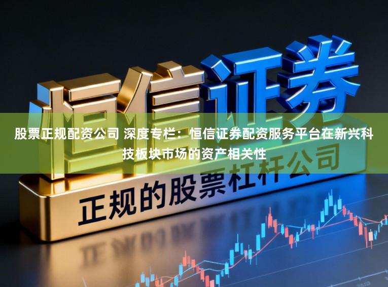 股票正规配资公司 深度专栏:恒信证券配资服务平台在新兴科技板块市场的资产相关性