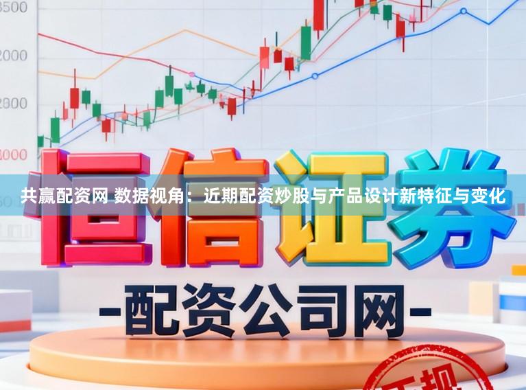 共赢配资网 数据视角:近期配资炒股与产品设计新特征与变化