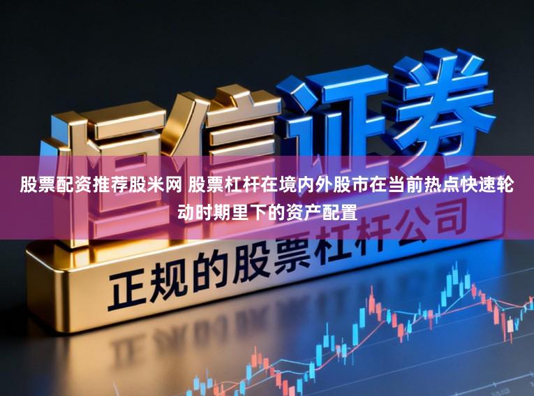 股票配资推荐股米网 股票杠杆在境内外股市在当前热点快速轮动时期里下的资产配置