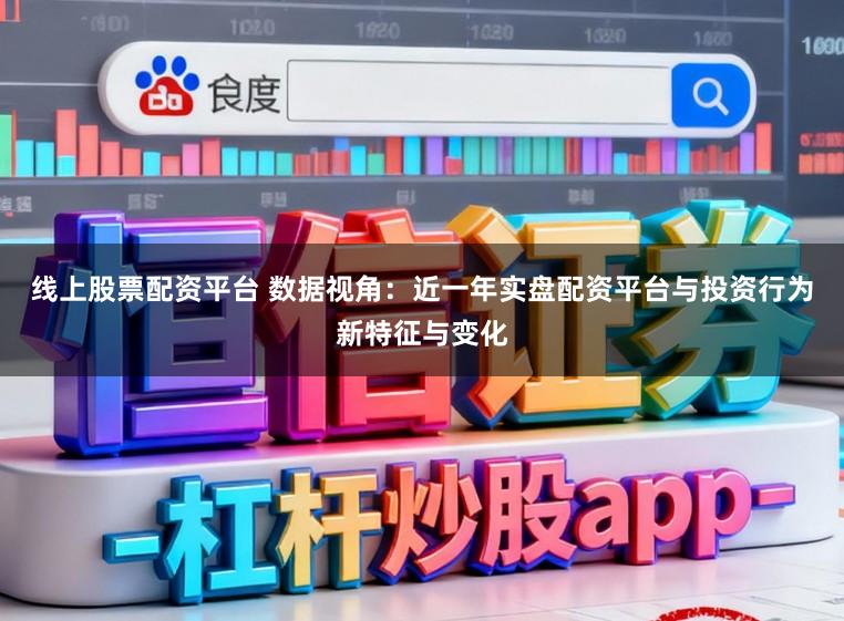 线上股票配资平台 数据视角:近一年实盘配资平台与投资行为新特征与变化