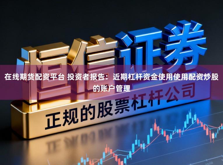 在线期货配资平台 投资者报告：近期杠杆资金使用使用配资炒股的账户管理