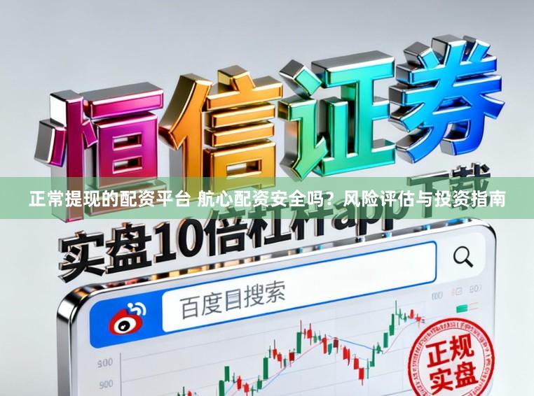 正常提现的配资平台 航心配资安全吗？风险评估与投资指南