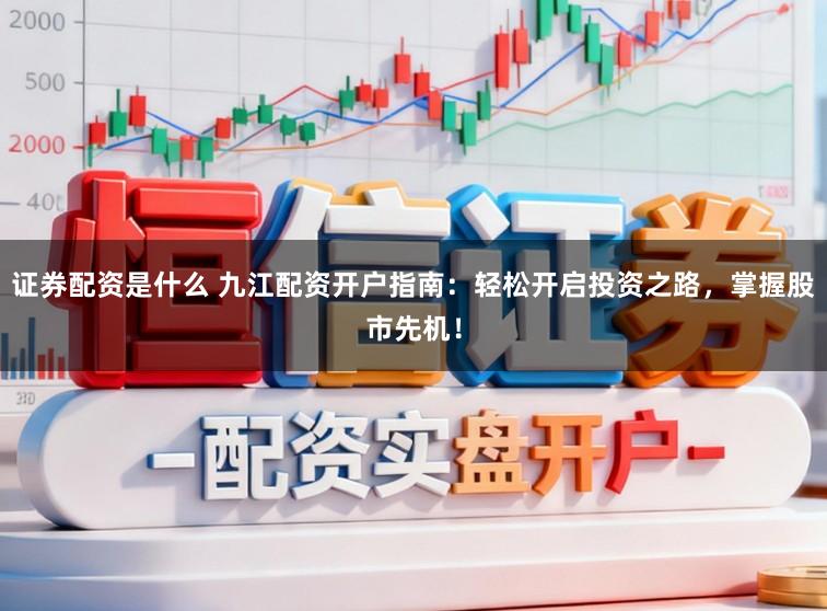 证券配资是什么 九江配资开户指南：轻松开启投资之路，掌握股市先机！
