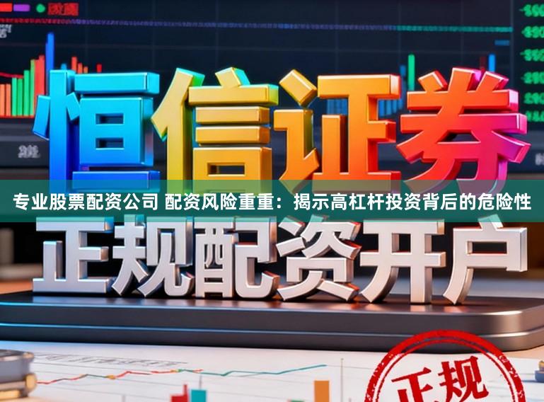 专业股票配资公司 配资风险重重：揭示高杠杆投资背后的危险性