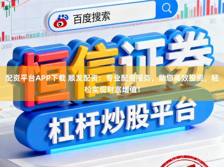 配资平台APP下载 顺发配资:专业配资服务,助您高效投资,轻松实现财富增值!