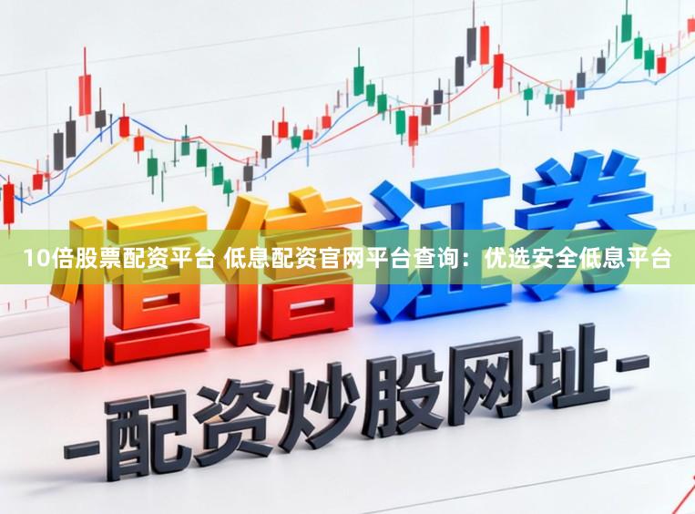 10倍股票配资平台 低息配资官网平台查询：优选安全低息平台