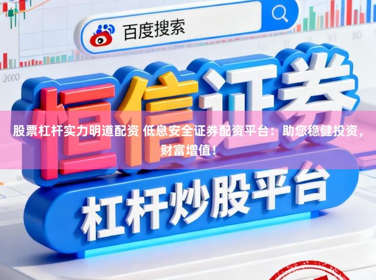 股票杠杆实力明道配资 低息安全证券配资平台：助您稳健投资，财富增值！