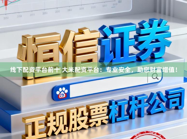 线下配资平台前十 大米配资平台：专业安全，助您财富增值！