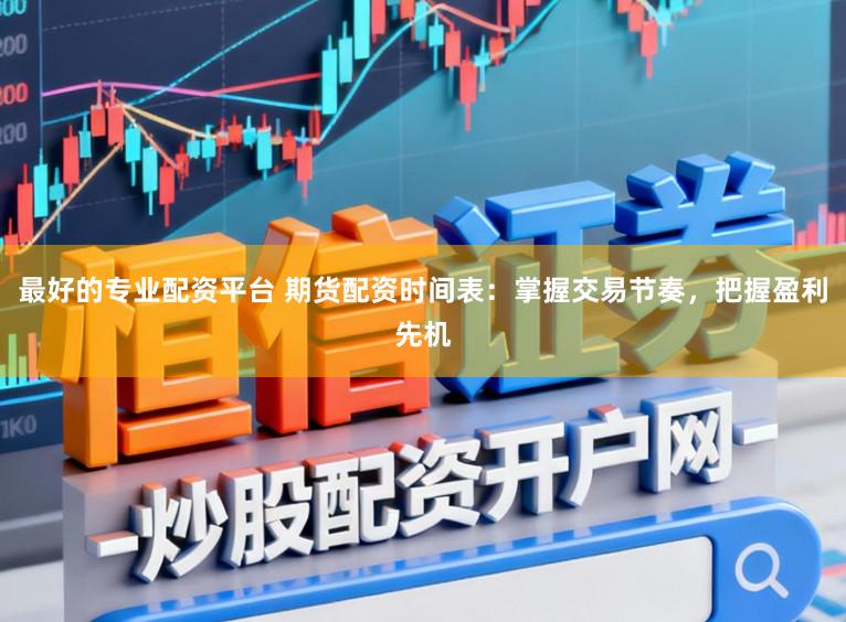最好的专业配资平台 期货配资时间表:掌握交易节奏,把握盈利先机