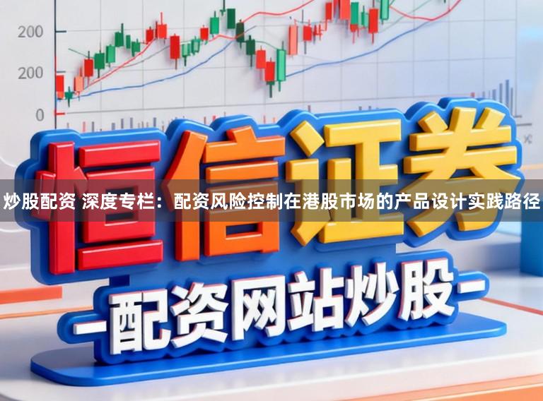 炒股配资 深度专栏：配资风险控制在港股市场的产品设计实践路径