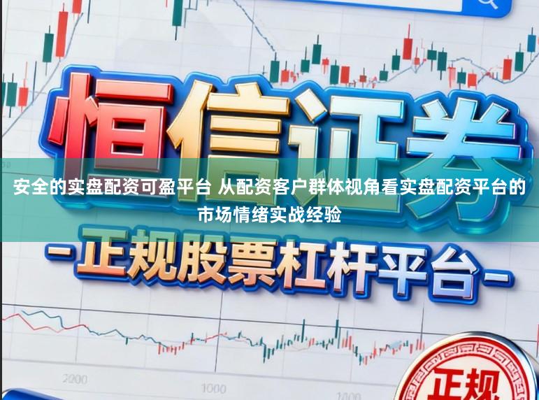 安全的实盘配资可盈平台 从配资客户群体视角看实盘配资平台的市场情绪实战经验
